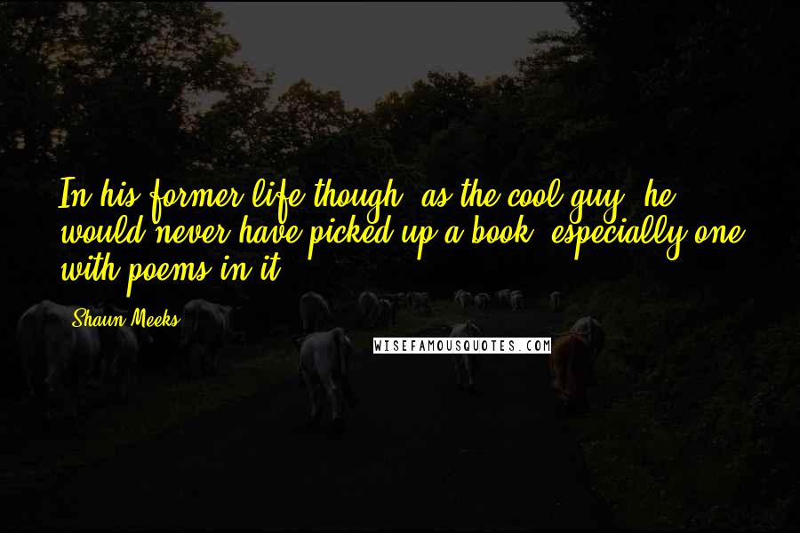 Shaun Meeks Quotes: In his former life though, as the cool guy, he would never have picked up a book, especially one with poems in it.