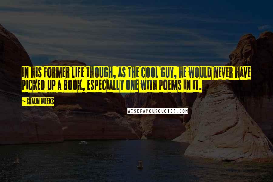 Shaun Meeks Quotes: In his former life though, as the cool guy, he would never have picked up a book, especially one with poems in it.