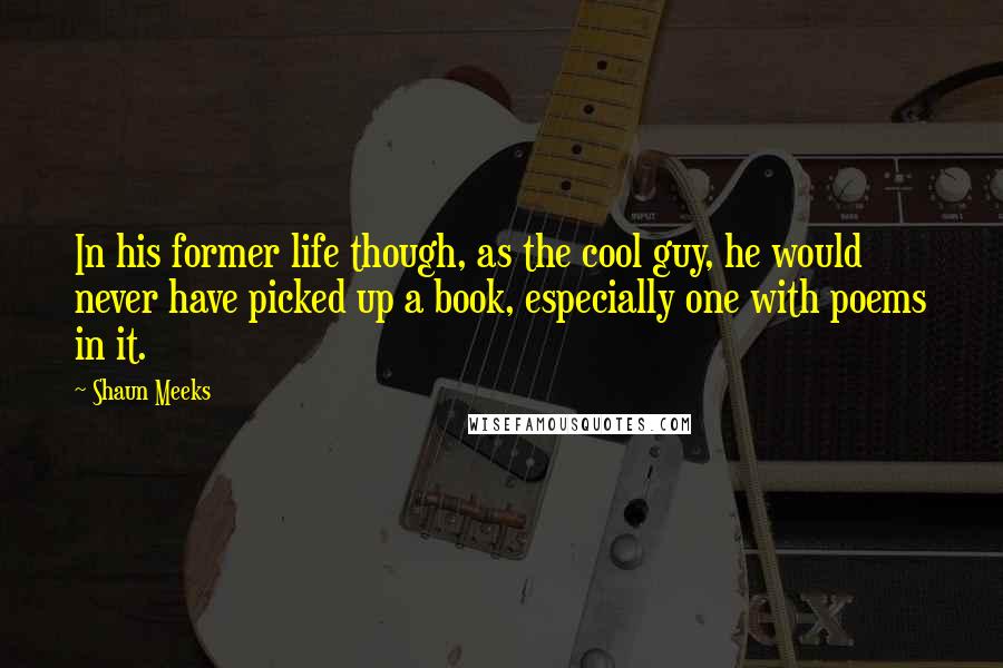 Shaun Meeks Quotes: In his former life though, as the cool guy, he would never have picked up a book, especially one with poems in it.