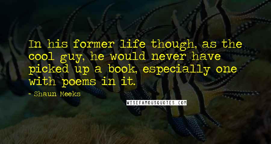 Shaun Meeks Quotes: In his former life though, as the cool guy, he would never have picked up a book, especially one with poems in it.