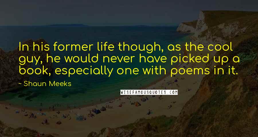 Shaun Meeks Quotes: In his former life though, as the cool guy, he would never have picked up a book, especially one with poems in it.