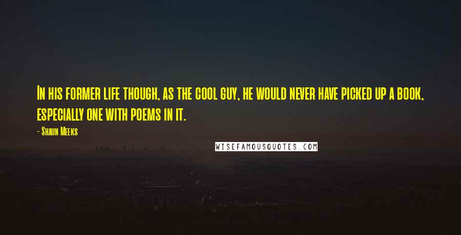 Shaun Meeks Quotes: In his former life though, as the cool guy, he would never have picked up a book, especially one with poems in it.