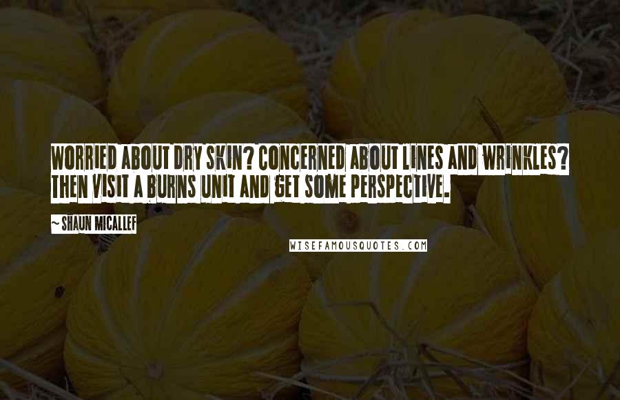 Shaun Micallef Quotes: Worried about dry skin? Concerned about lines and wrinkles? Then visit a burns unit and get some perspective.