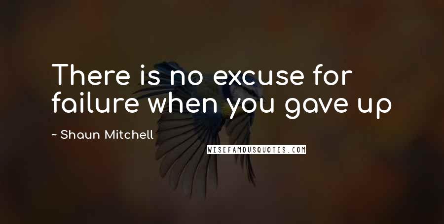 Shaun Mitchell Quotes: There is no excuse for failure when you gave up