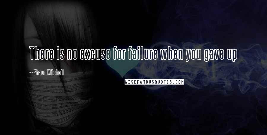 Shaun Mitchell Quotes: There is no excuse for failure when you gave up