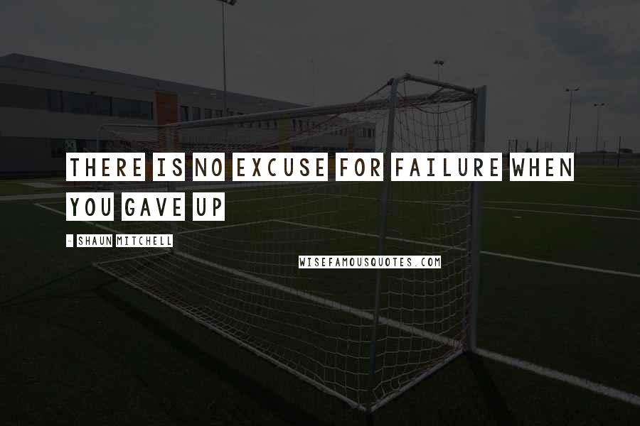 Shaun Mitchell Quotes: There is no excuse for failure when you gave up