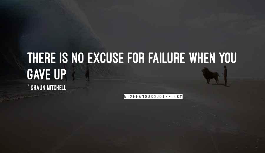 Shaun Mitchell Quotes: There is no excuse for failure when you gave up