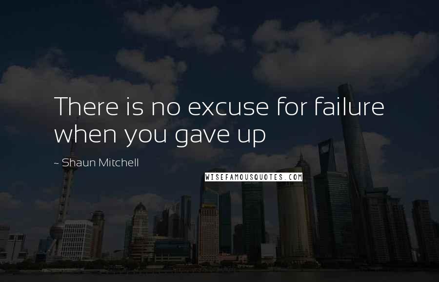 Shaun Mitchell Quotes: There is no excuse for failure when you gave up