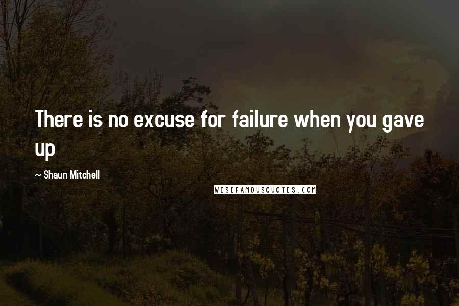 Shaun Mitchell Quotes: There is no excuse for failure when you gave up