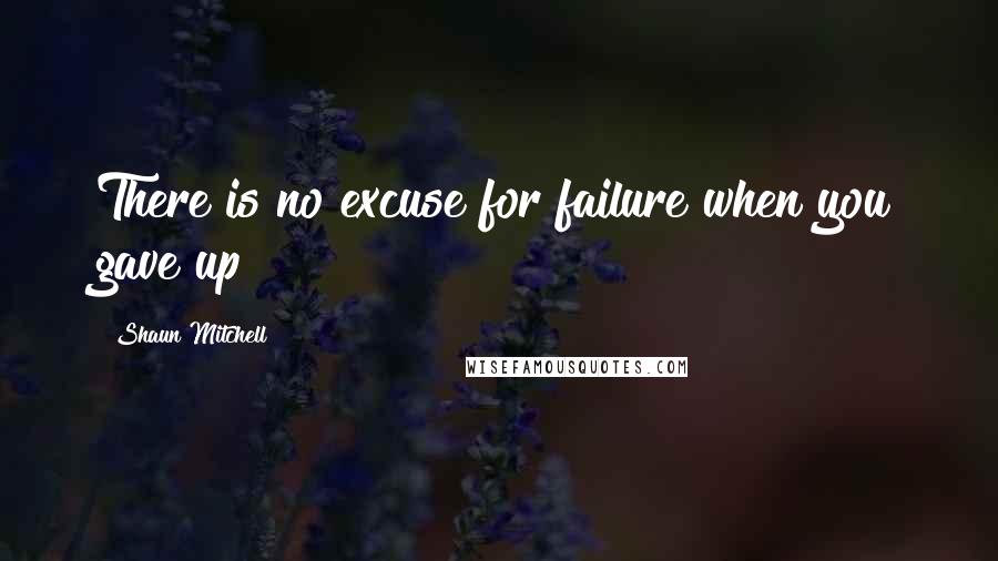 Shaun Mitchell Quotes: There is no excuse for failure when you gave up