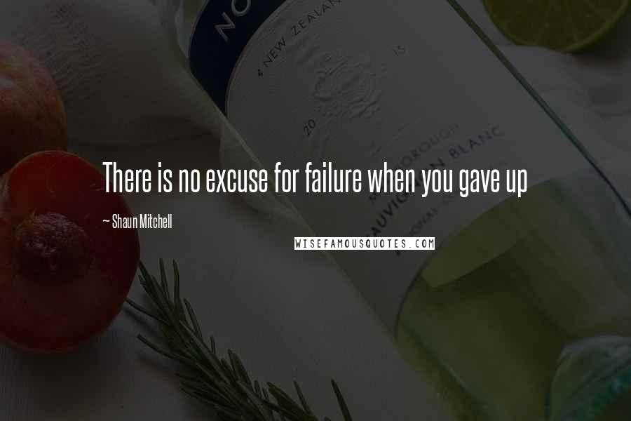 Shaun Mitchell Quotes: There is no excuse for failure when you gave up