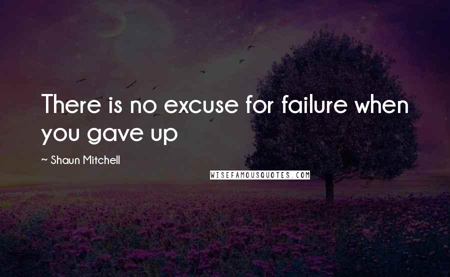 Shaun Mitchell Quotes: There is no excuse for failure when you gave up