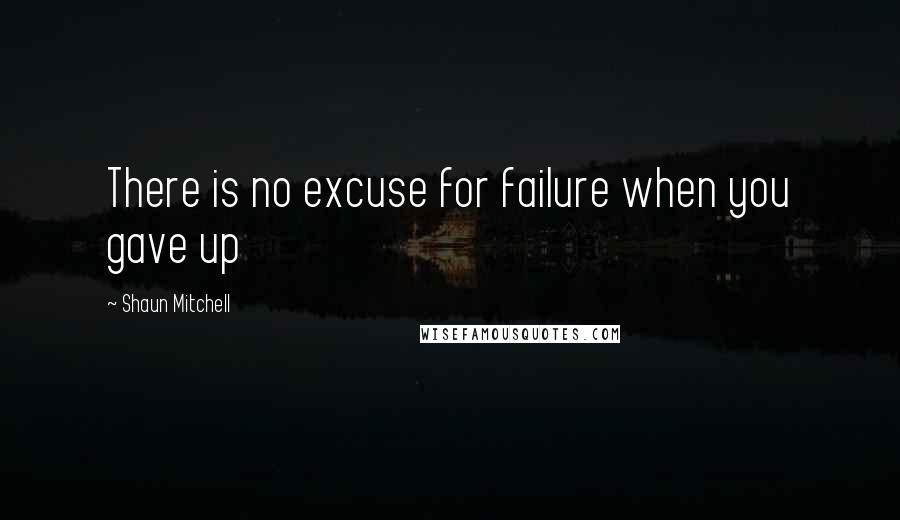 Shaun Mitchell Quotes: There is no excuse for failure when you gave up