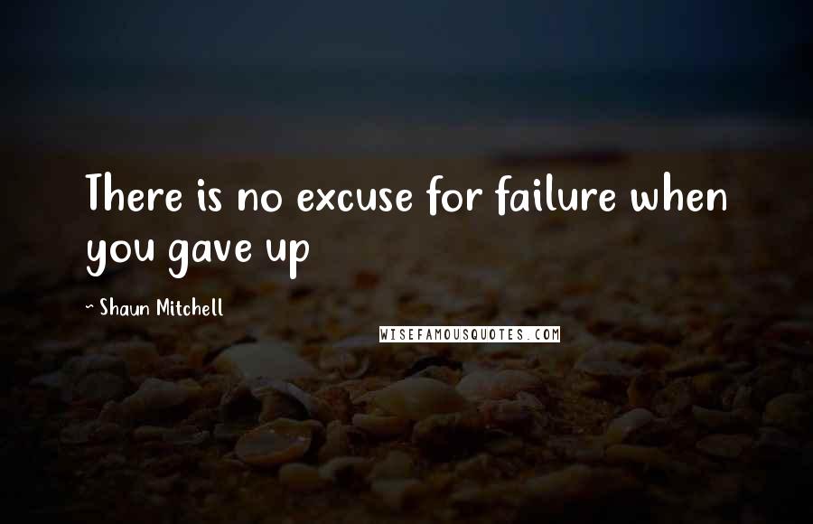 Shaun Mitchell Quotes: There is no excuse for failure when you gave up