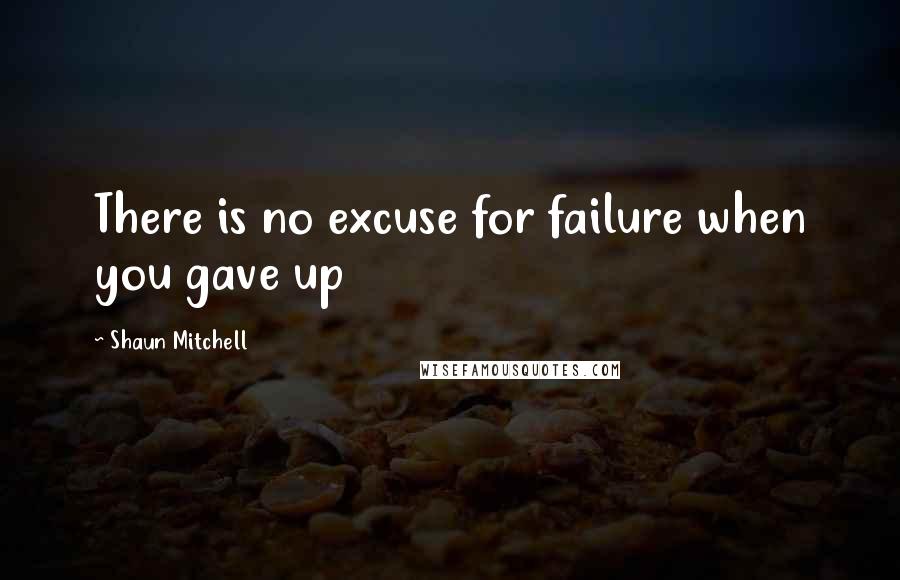 Shaun Mitchell Quotes: There is no excuse for failure when you gave up