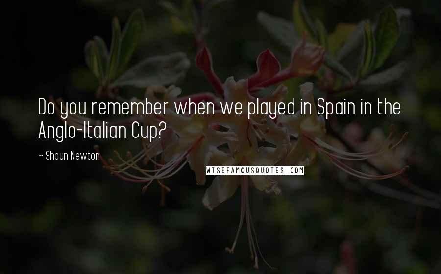 Shaun Newton Quotes: Do you remember when we played in Spain in the Anglo-Italian Cup?