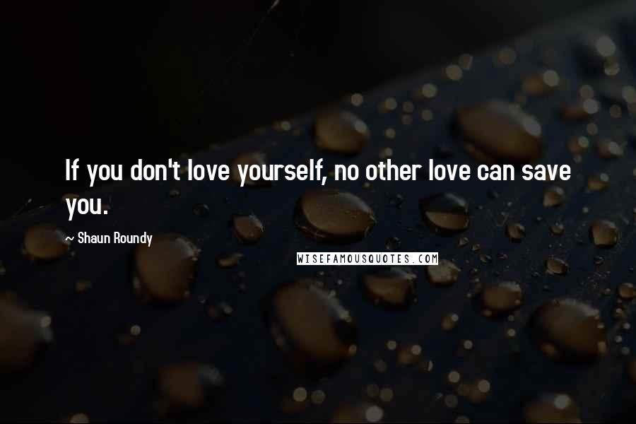 Shaun Roundy Quotes: If you don't love yourself, no other love can save you.