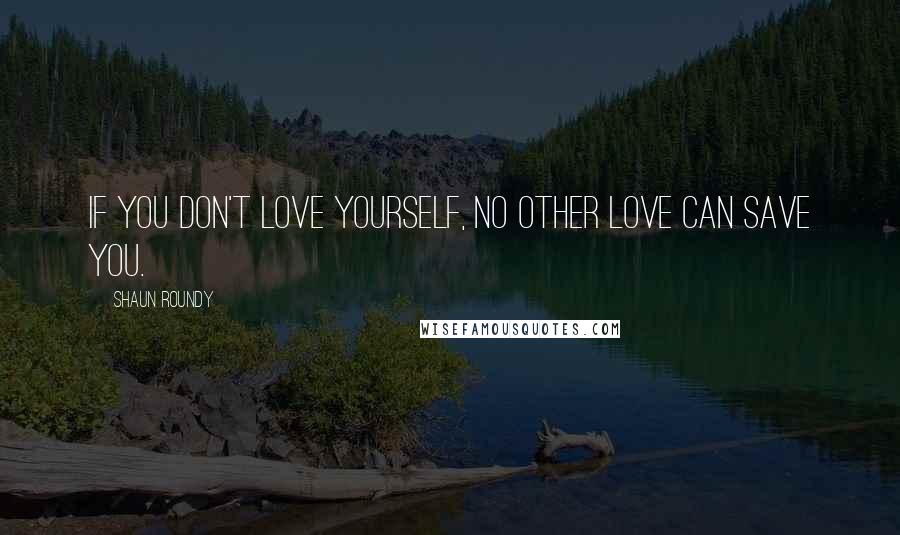 Shaun Roundy Quotes: If you don't love yourself, no other love can save you.