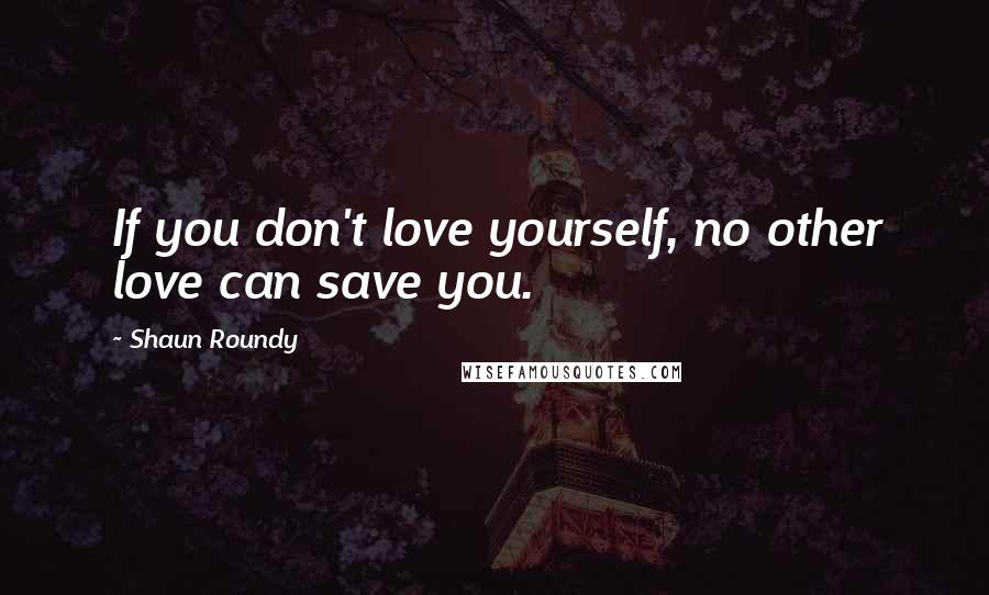 Shaun Roundy Quotes: If you don't love yourself, no other love can save you.