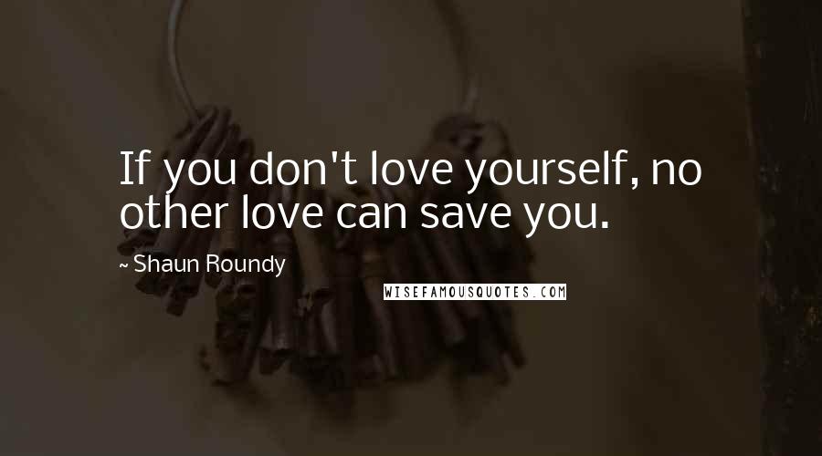 Shaun Roundy Quotes: If you don't love yourself, no other love can save you.