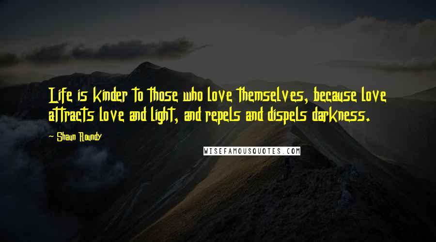 Shaun Roundy Quotes: Life is kinder to those who love themselves, because love attracts love and light, and repels and dispels darkness.