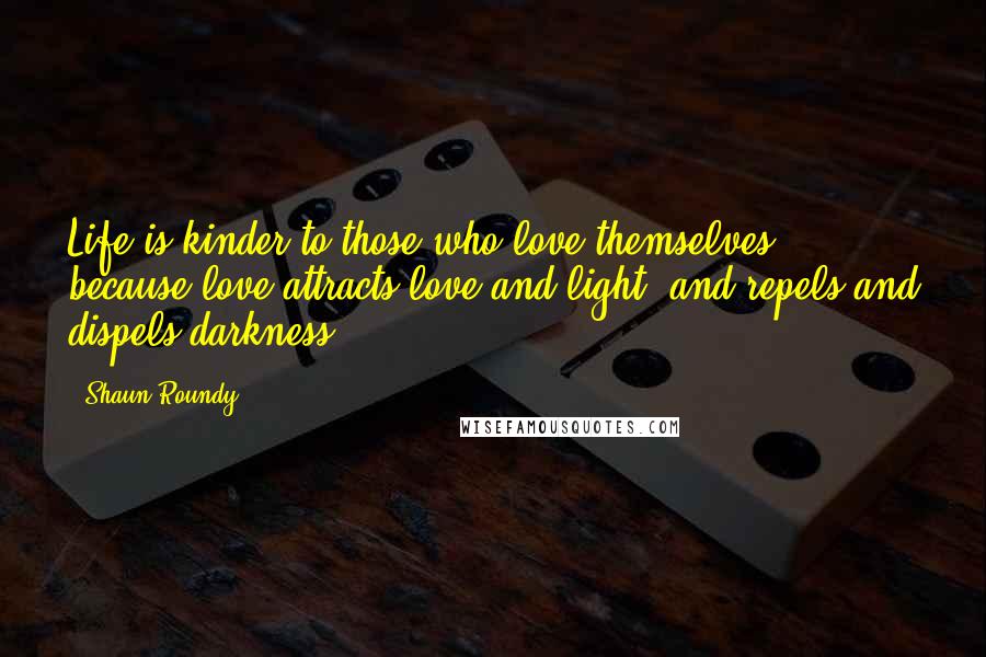 Shaun Roundy Quotes: Life is kinder to those who love themselves, because love attracts love and light, and repels and dispels darkness.