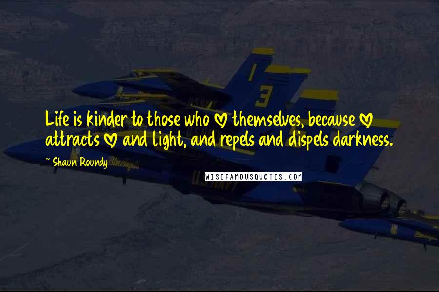 Shaun Roundy Quotes: Life is kinder to those who love themselves, because love attracts love and light, and repels and dispels darkness.