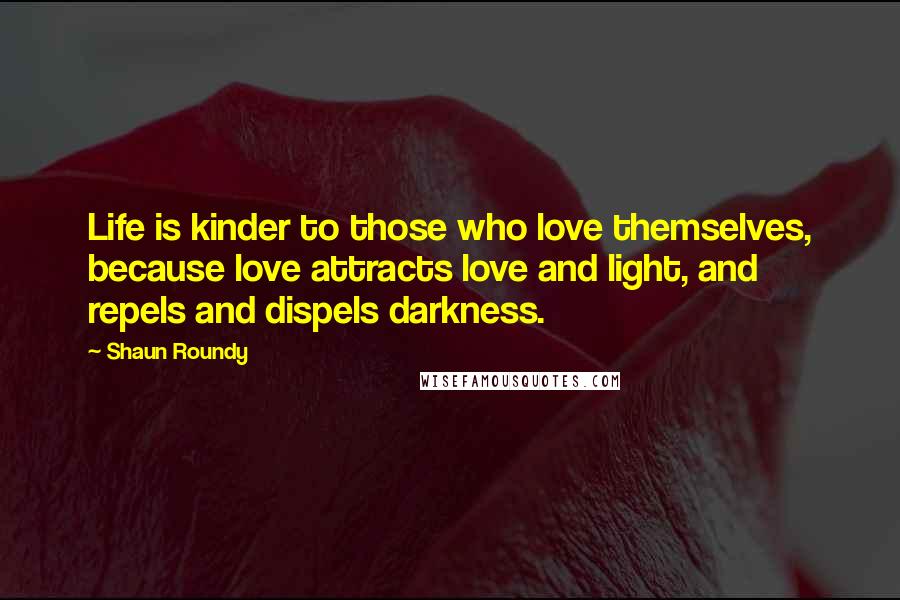 Shaun Roundy Quotes: Life is kinder to those who love themselves, because love attracts love and light, and repels and dispels darkness.