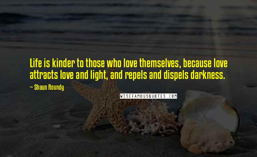 Shaun Roundy Quotes: Life is kinder to those who love themselves, because love attracts love and light, and repels and dispels darkness.