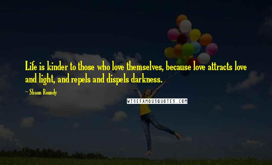 Shaun Roundy Quotes: Life is kinder to those who love themselves, because love attracts love and light, and repels and dispels darkness.