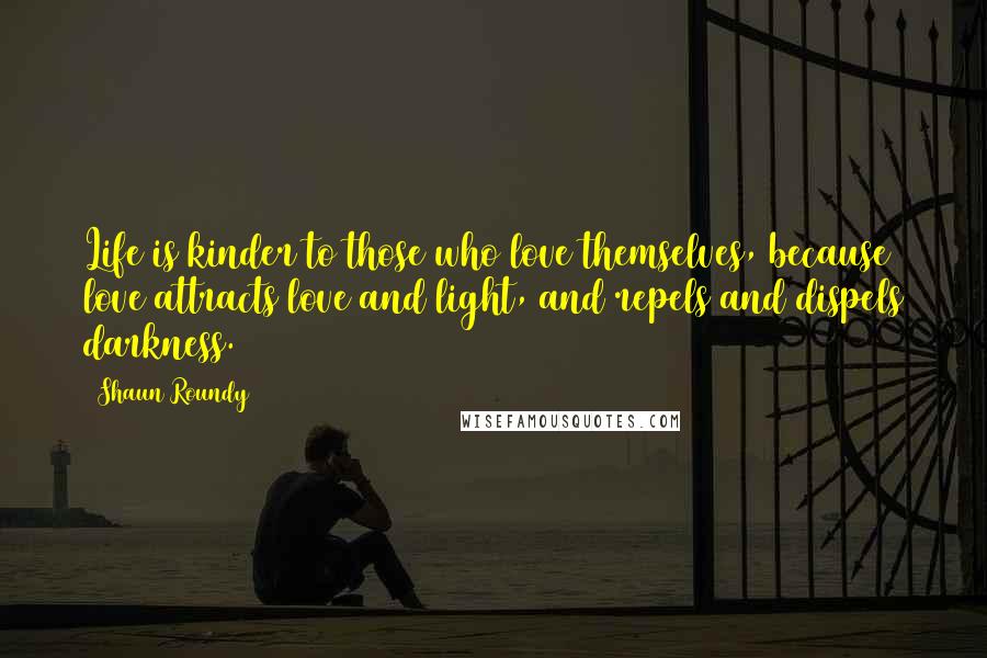 Shaun Roundy Quotes: Life is kinder to those who love themselves, because love attracts love and light, and repels and dispels darkness.