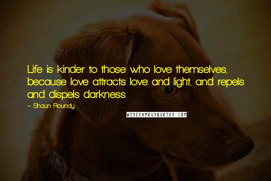 Shaun Roundy Quotes: Life is kinder to those who love themselves, because love attracts love and light, and repels and dispels darkness.