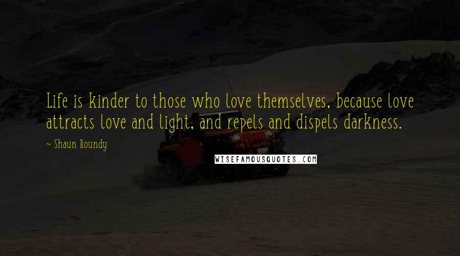 Shaun Roundy Quotes: Life is kinder to those who love themselves, because love attracts love and light, and repels and dispels darkness.