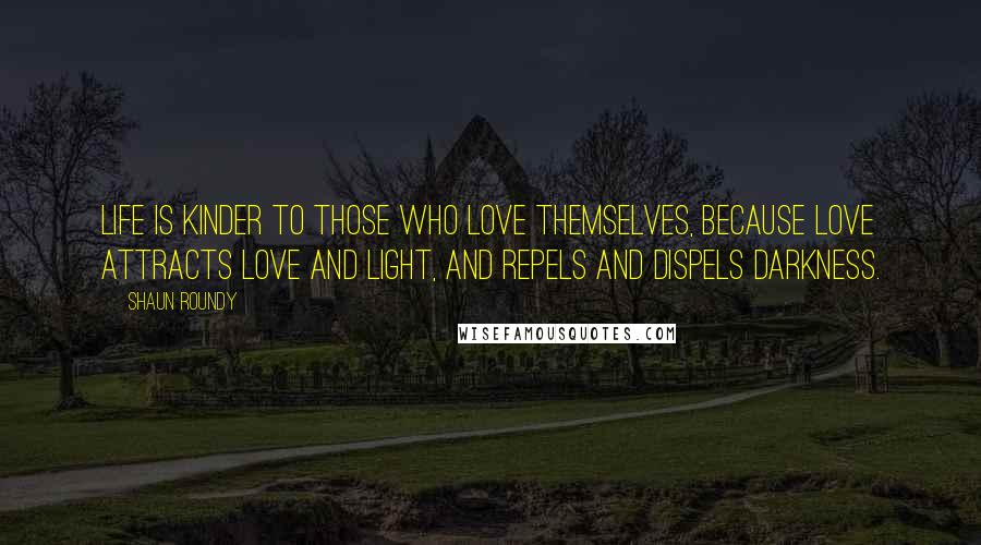 Shaun Roundy Quotes: Life is kinder to those who love themselves, because love attracts love and light, and repels and dispels darkness.