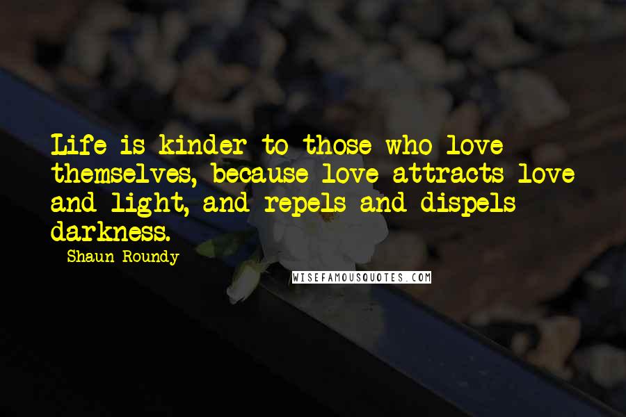 Shaun Roundy Quotes: Life is kinder to those who love themselves, because love attracts love and light, and repels and dispels darkness.