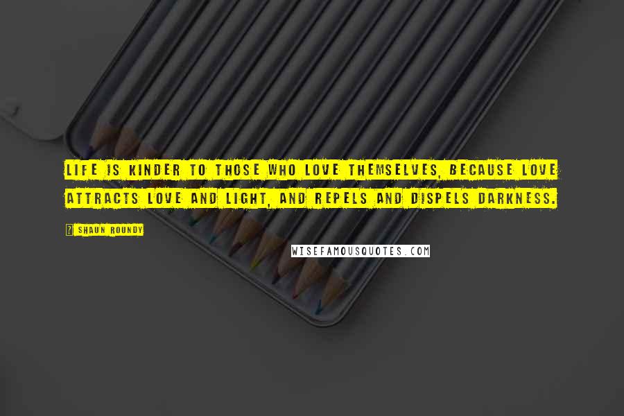 Shaun Roundy Quotes: Life is kinder to those who love themselves, because love attracts love and light, and repels and dispels darkness.