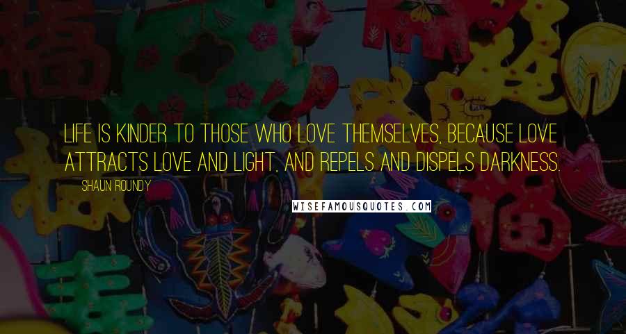 Shaun Roundy Quotes: Life is kinder to those who love themselves, because love attracts love and light, and repels and dispels darkness.