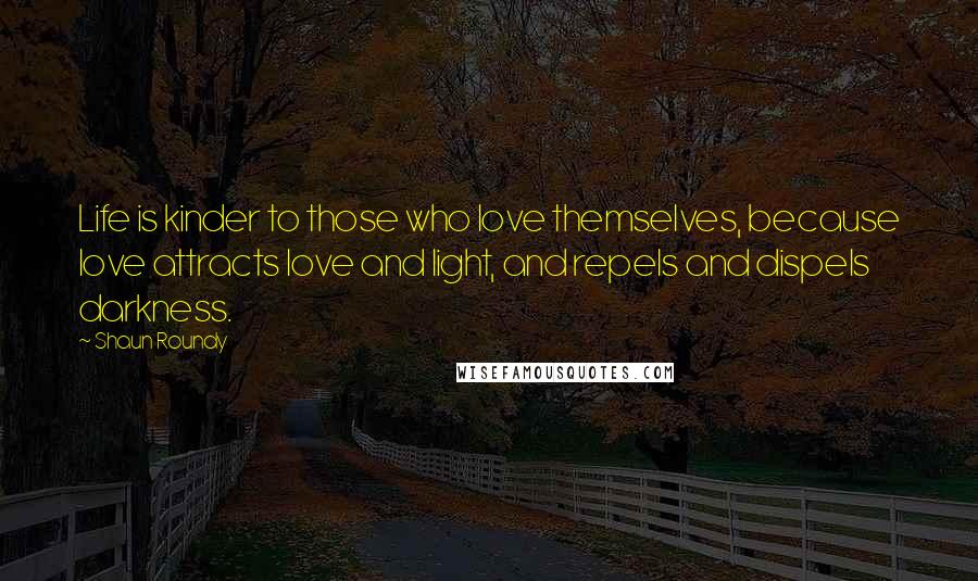 Shaun Roundy Quotes: Life is kinder to those who love themselves, because love attracts love and light, and repels and dispels darkness.