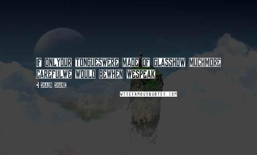 Shaun Shane Quotes: If onlyour tongueswere made of glasshow muchmore carefulwe would bewhen wespeak