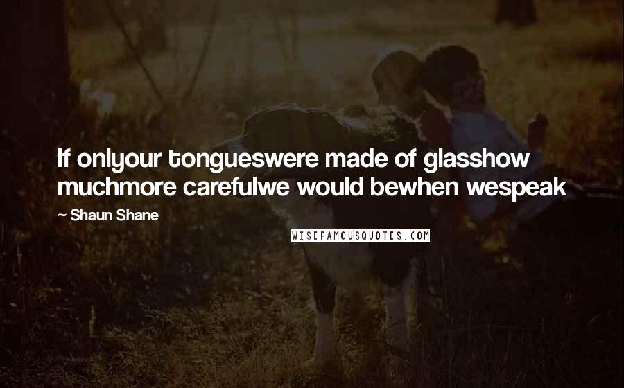 Shaun Shane Quotes: If onlyour tongueswere made of glasshow muchmore carefulwe would bewhen wespeak