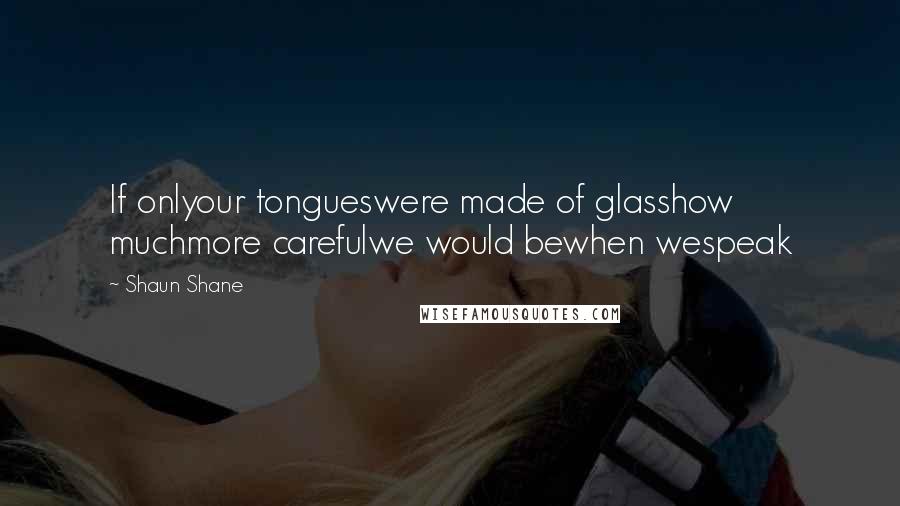Shaun Shane Quotes: If onlyour tongueswere made of glasshow muchmore carefulwe would bewhen wespeak