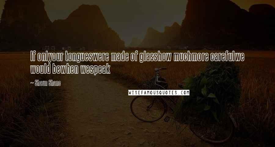 Shaun Shane Quotes: If onlyour tongueswere made of glasshow muchmore carefulwe would bewhen wespeak