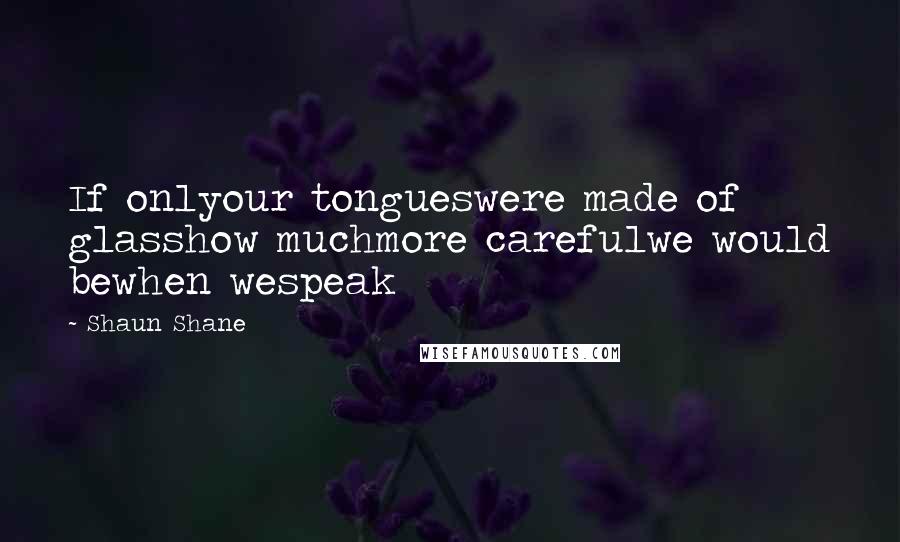 Shaun Shane Quotes: If onlyour tongueswere made of glasshow muchmore carefulwe would bewhen wespeak