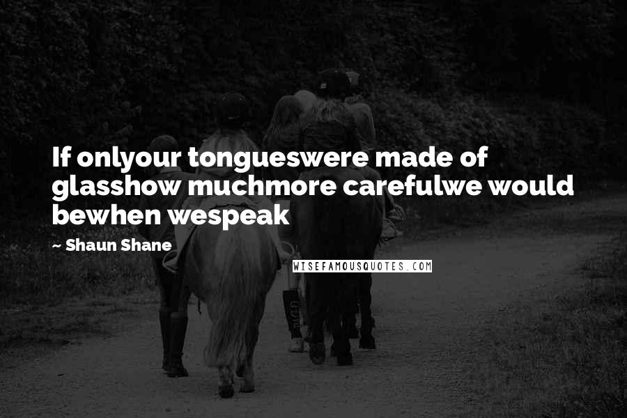 Shaun Shane Quotes: If onlyour tongueswere made of glasshow muchmore carefulwe would bewhen wespeak