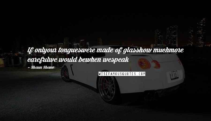 Shaun Shane Quotes: If onlyour tongueswere made of glasshow muchmore carefulwe would bewhen wespeak
