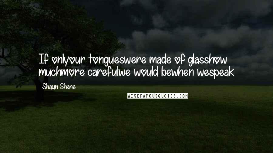 Shaun Shane Quotes: If onlyour tongueswere made of glasshow muchmore carefulwe would bewhen wespeak
