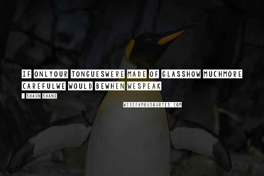 Shaun Shane Quotes: If onlyour tongueswere made of glasshow muchmore carefulwe would bewhen wespeak