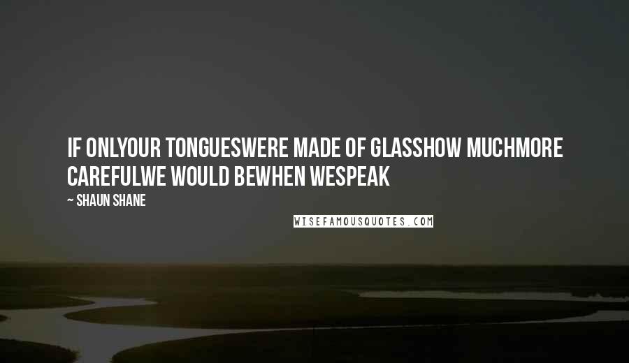 Shaun Shane Quotes: If onlyour tongueswere made of glasshow muchmore carefulwe would bewhen wespeak