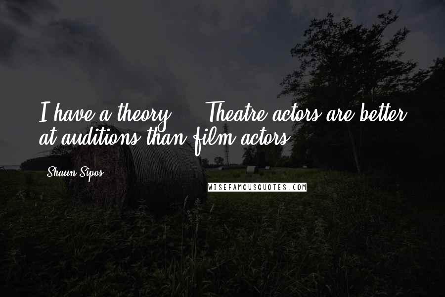 Shaun Sipos Quotes: I have a theory ... Theatre actors are better at auditions than film actors.