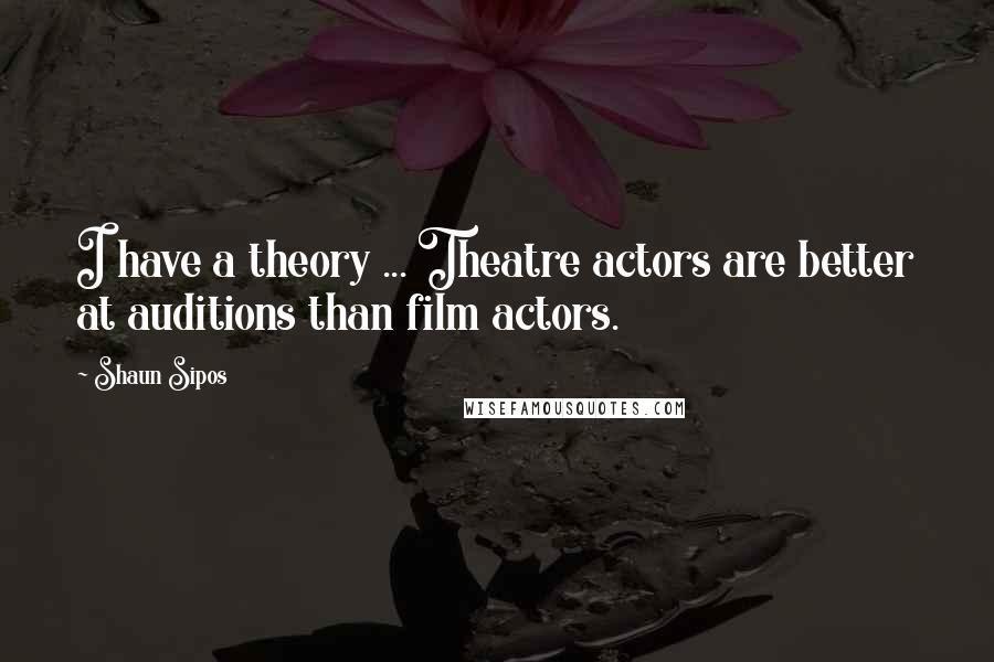 Shaun Sipos Quotes: I have a theory ... Theatre actors are better at auditions than film actors.